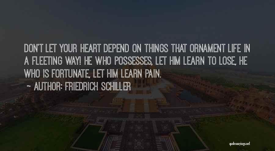 Friedrich Schiller Quotes: Don't Let Your Heart Depend On Things That Ornament Life In A Fleeting Way! He Who Possesses, Let Him Learn