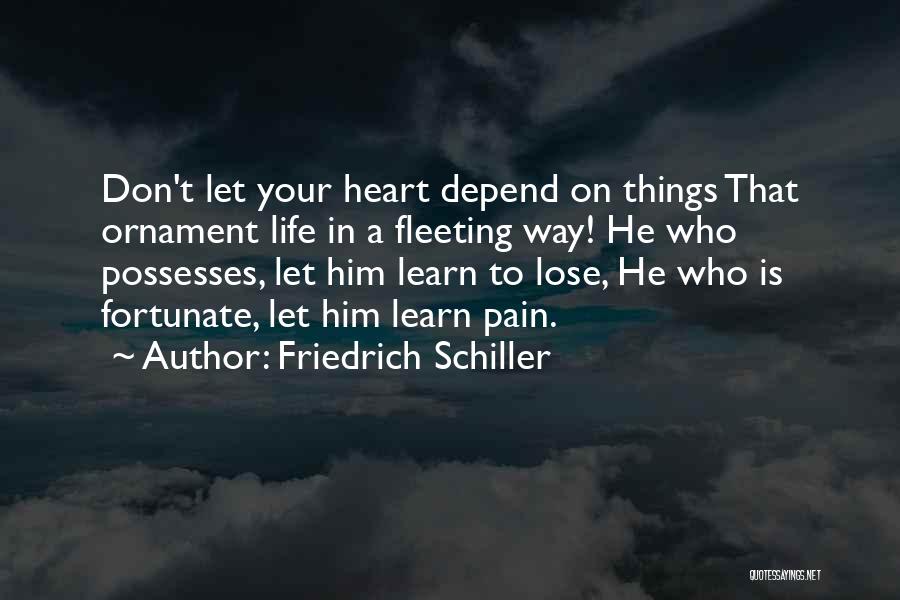 Friedrich Schiller Quotes: Don't Let Your Heart Depend On Things That Ornament Life In A Fleeting Way! He Who Possesses, Let Him Learn