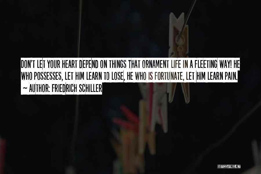 Friedrich Schiller Quotes: Don't Let Your Heart Depend On Things That Ornament Life In A Fleeting Way! He Who Possesses, Let Him Learn