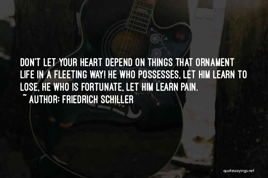 Friedrich Schiller Quotes: Don't Let Your Heart Depend On Things That Ornament Life In A Fleeting Way! He Who Possesses, Let Him Learn