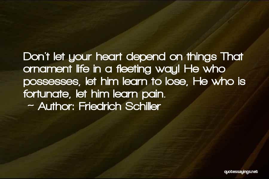 Friedrich Schiller Quotes: Don't Let Your Heart Depend On Things That Ornament Life In A Fleeting Way! He Who Possesses, Let Him Learn