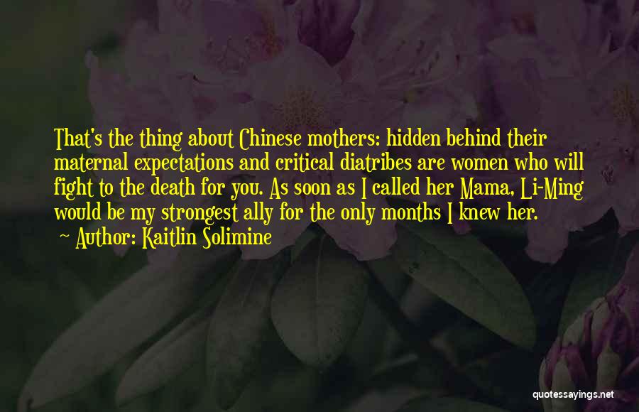 Kaitlin Solimine Quotes: That's The Thing About Chinese Mothers: Hidden Behind Their Maternal Expectations And Critical Diatribes Are Women Who Will Fight To