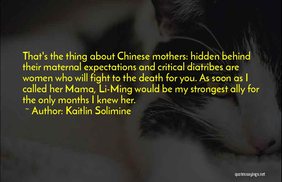 Kaitlin Solimine Quotes: That's The Thing About Chinese Mothers: Hidden Behind Their Maternal Expectations And Critical Diatribes Are Women Who Will Fight To