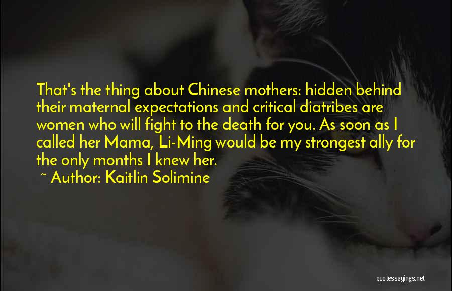 Kaitlin Solimine Quotes: That's The Thing About Chinese Mothers: Hidden Behind Their Maternal Expectations And Critical Diatribes Are Women Who Will Fight To