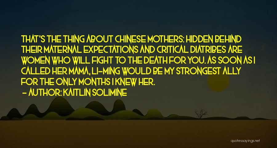 Kaitlin Solimine Quotes: That's The Thing About Chinese Mothers: Hidden Behind Their Maternal Expectations And Critical Diatribes Are Women Who Will Fight To