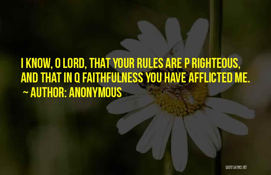 Anonymous Quotes: I Know, O Lord, That Your Rules Are P Righteous, And That In Q Faithfulness You Have Afflicted Me.