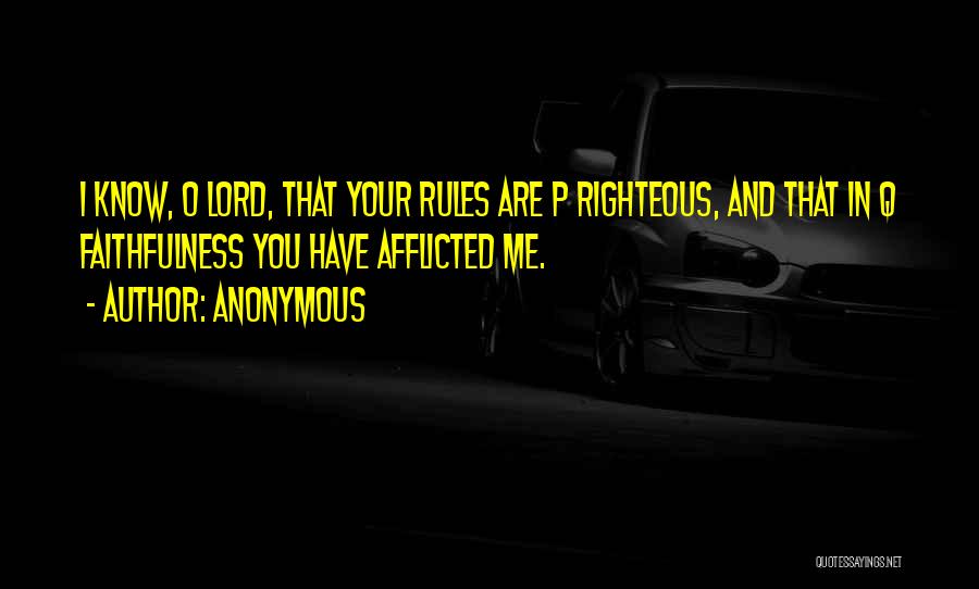 Anonymous Quotes: I Know, O Lord, That Your Rules Are P Righteous, And That In Q Faithfulness You Have Afflicted Me.