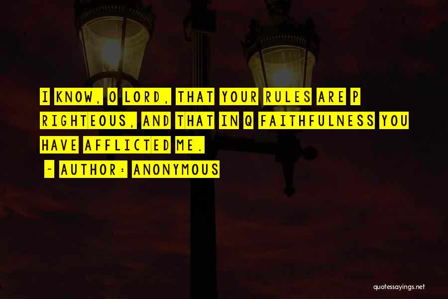 Anonymous Quotes: I Know, O Lord, That Your Rules Are P Righteous, And That In Q Faithfulness You Have Afflicted Me.