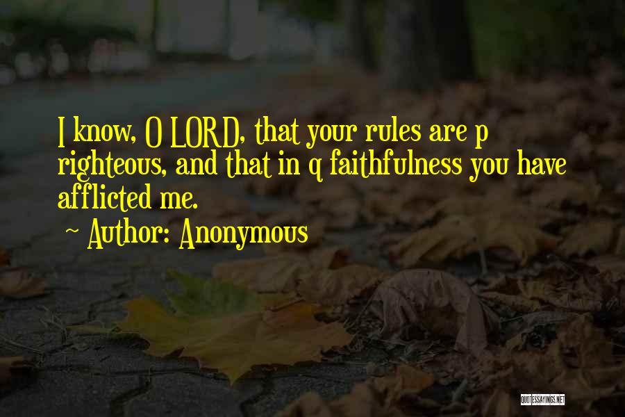 Anonymous Quotes: I Know, O Lord, That Your Rules Are P Righteous, And That In Q Faithfulness You Have Afflicted Me.