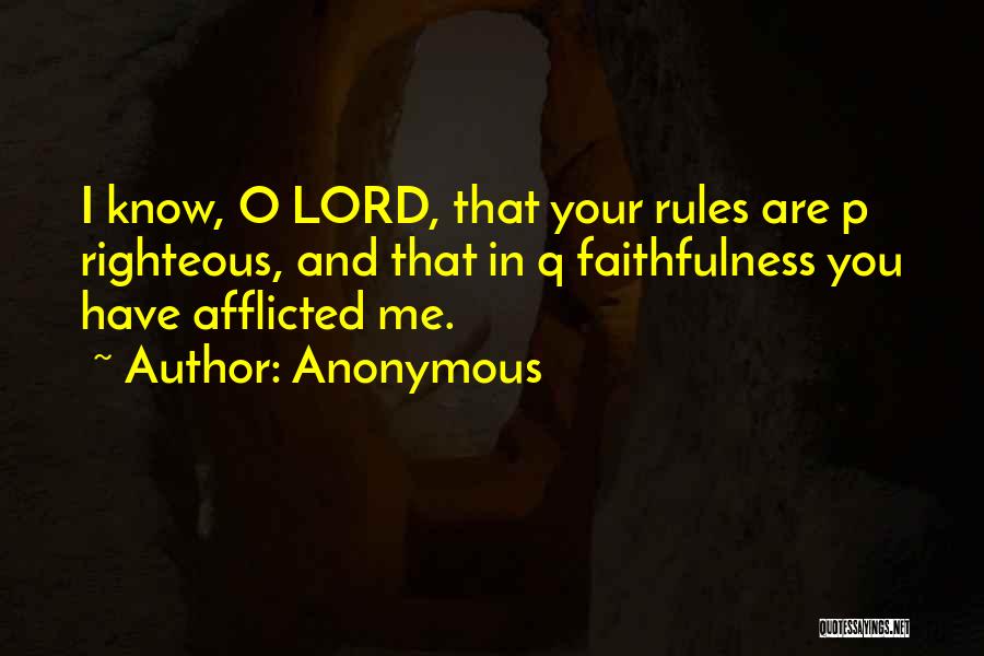 Anonymous Quotes: I Know, O Lord, That Your Rules Are P Righteous, And That In Q Faithfulness You Have Afflicted Me.