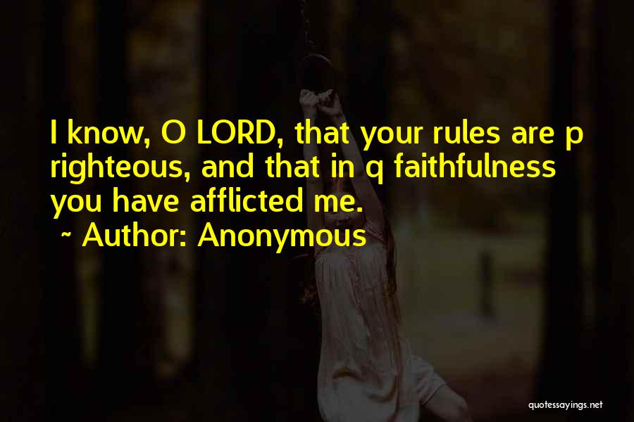 Anonymous Quotes: I Know, O Lord, That Your Rules Are P Righteous, And That In Q Faithfulness You Have Afflicted Me.
