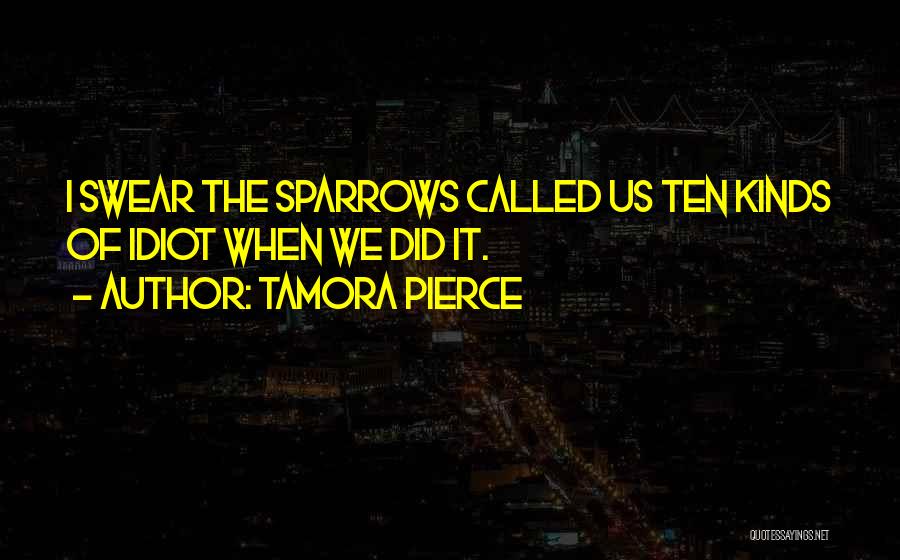 Tamora Pierce Quotes: I Swear The Sparrows Called Us Ten Kinds Of Idiot When We Did It.