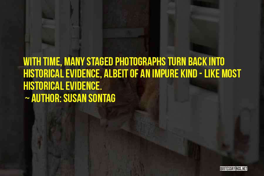 Susan Sontag Quotes: With Time, Many Staged Photographs Turn Back Into Historical Evidence, Albeit Of An Impure Kind - Like Most Historical Evidence.
