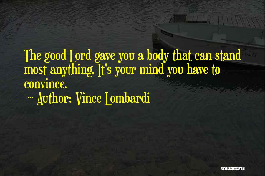 Vince Lombardi Quotes: The Good Lord Gave You A Body That Can Stand Most Anything. It's Your Mind You Have To Convince.