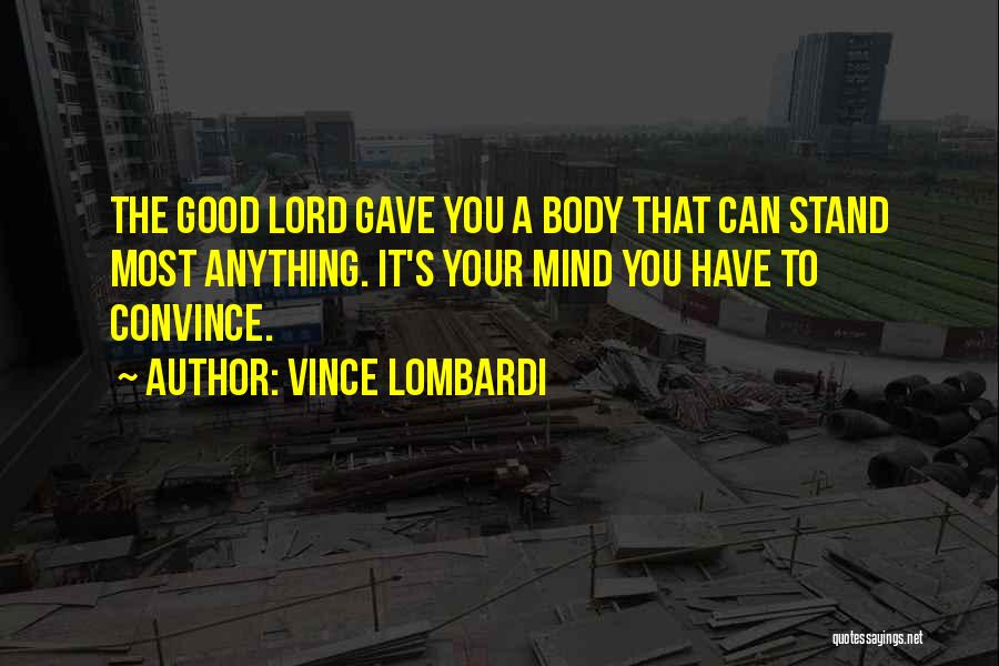 Vince Lombardi Quotes: The Good Lord Gave You A Body That Can Stand Most Anything. It's Your Mind You Have To Convince.