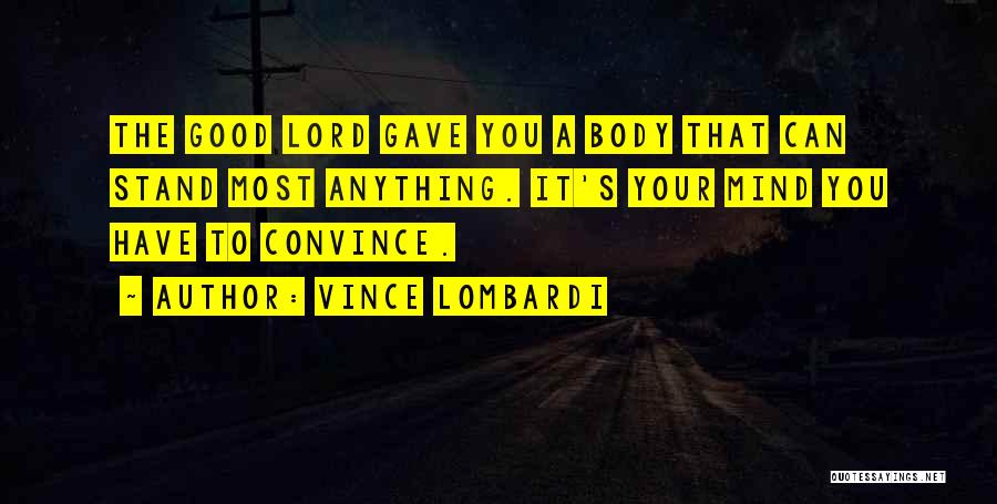Vince Lombardi Quotes: The Good Lord Gave You A Body That Can Stand Most Anything. It's Your Mind You Have To Convince.
