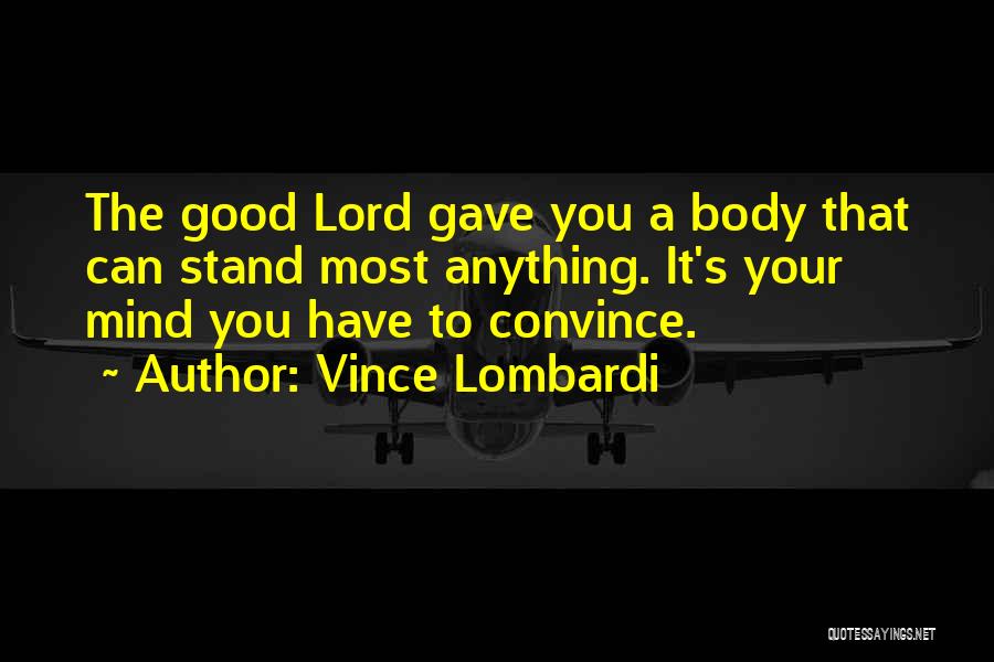 Vince Lombardi Quotes: The Good Lord Gave You A Body That Can Stand Most Anything. It's Your Mind You Have To Convince.