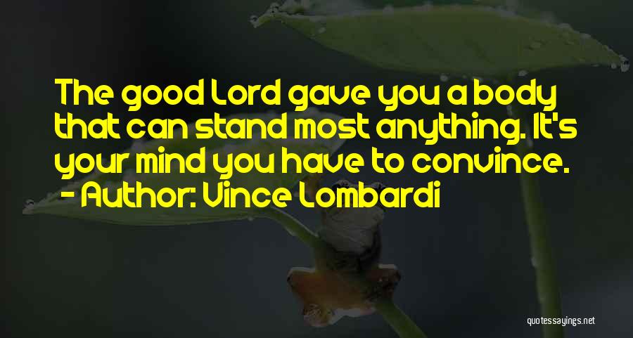 Vince Lombardi Quotes: The Good Lord Gave You A Body That Can Stand Most Anything. It's Your Mind You Have To Convince.