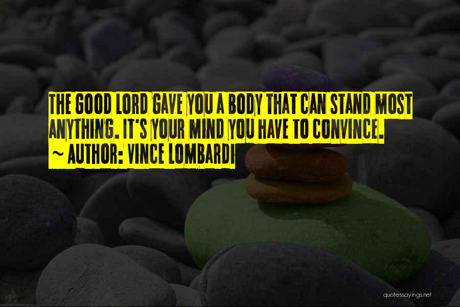 Vince Lombardi Quotes: The Good Lord Gave You A Body That Can Stand Most Anything. It's Your Mind You Have To Convince.
