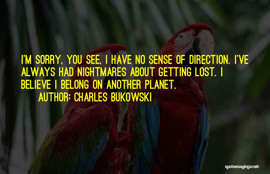 Charles Bukowski Quotes: I'm Sorry, You See, I Have No Sense Of Direction. I've Always Had Nightmares About Getting Lost. I Believe I
