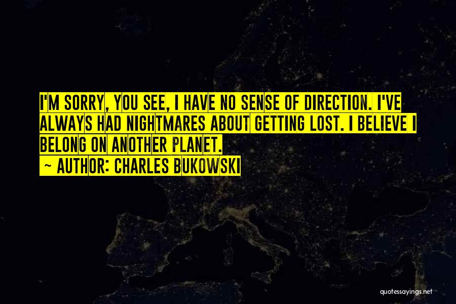 Charles Bukowski Quotes: I'm Sorry, You See, I Have No Sense Of Direction. I've Always Had Nightmares About Getting Lost. I Believe I