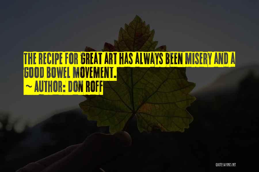 Don Roff Quotes: The Recipe For Great Art Has Always Been Misery And A Good Bowel Movement.