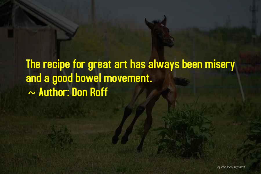 Don Roff Quotes: The Recipe For Great Art Has Always Been Misery And A Good Bowel Movement.