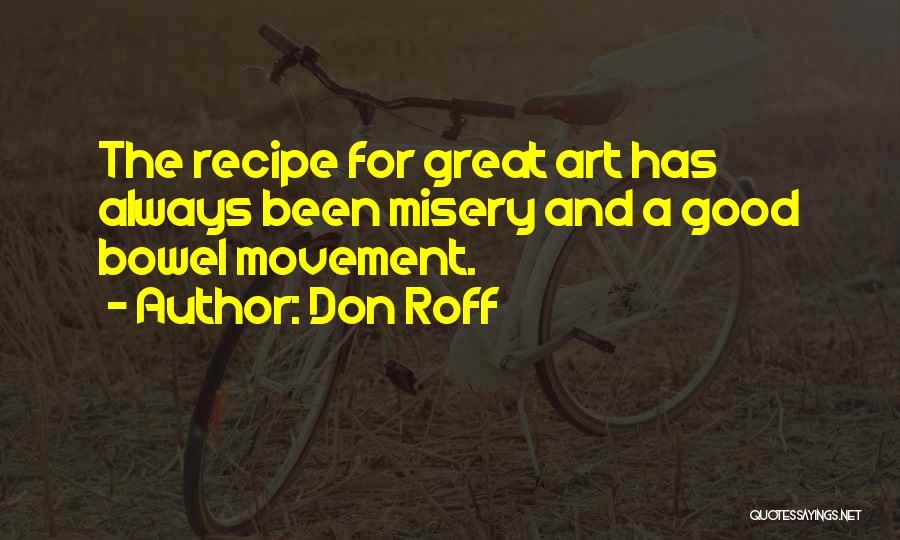 Don Roff Quotes: The Recipe For Great Art Has Always Been Misery And A Good Bowel Movement.