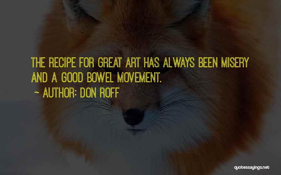 Don Roff Quotes: The Recipe For Great Art Has Always Been Misery And A Good Bowel Movement.