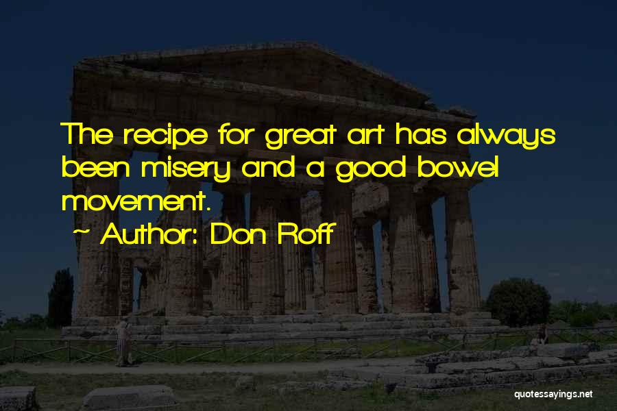 Don Roff Quotes: The Recipe For Great Art Has Always Been Misery And A Good Bowel Movement.