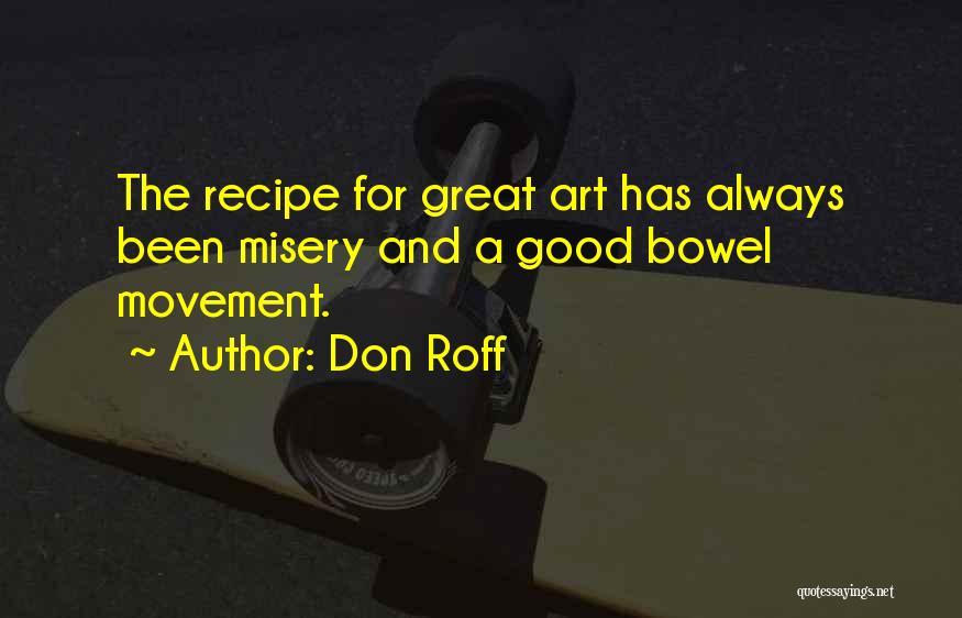 Don Roff Quotes: The Recipe For Great Art Has Always Been Misery And A Good Bowel Movement.