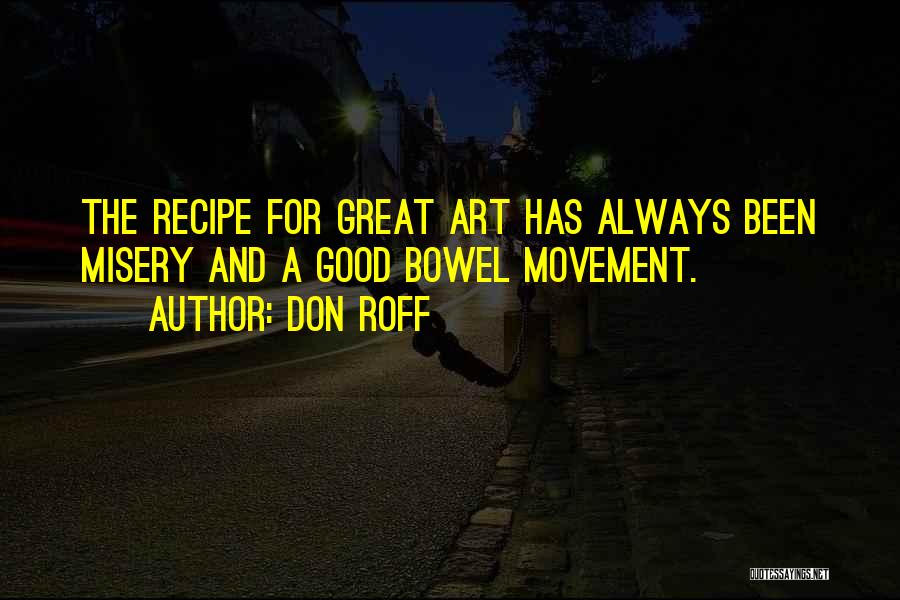 Don Roff Quotes: The Recipe For Great Art Has Always Been Misery And A Good Bowel Movement.