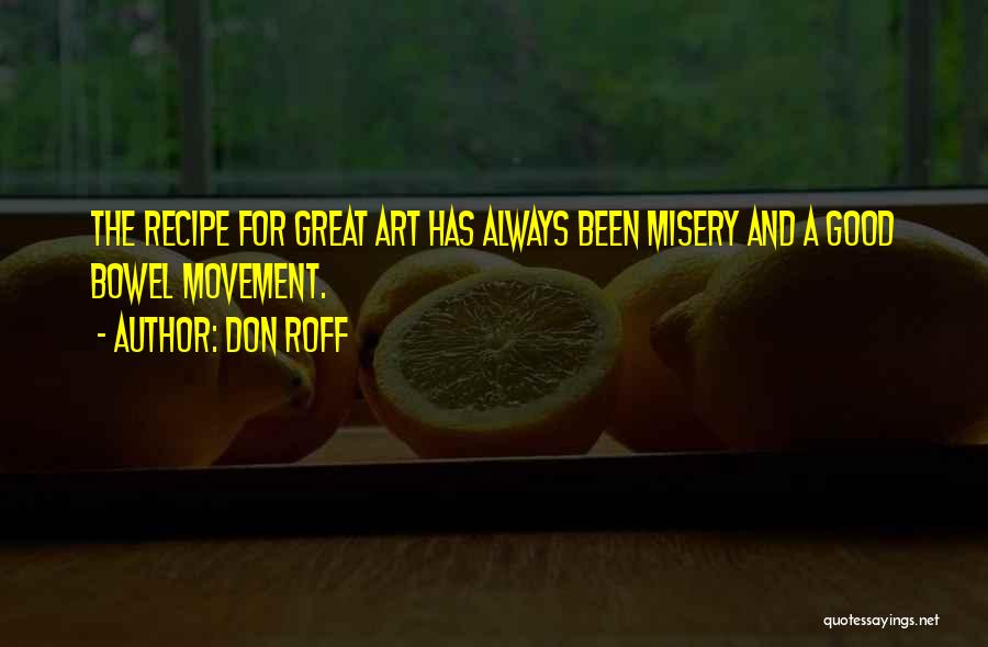 Don Roff Quotes: The Recipe For Great Art Has Always Been Misery And A Good Bowel Movement.