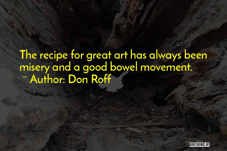 Don Roff Quotes: The Recipe For Great Art Has Always Been Misery And A Good Bowel Movement.