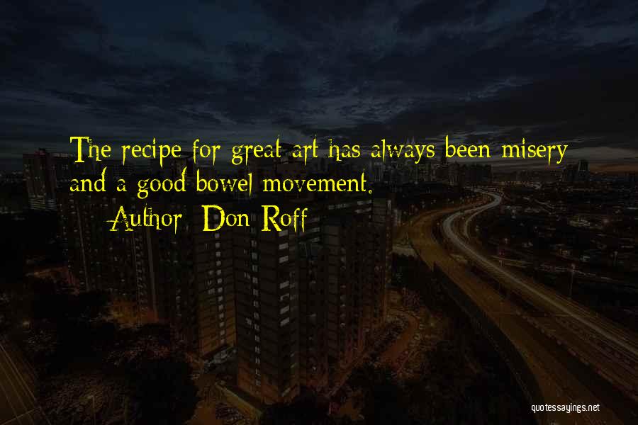 Don Roff Quotes: The Recipe For Great Art Has Always Been Misery And A Good Bowel Movement.