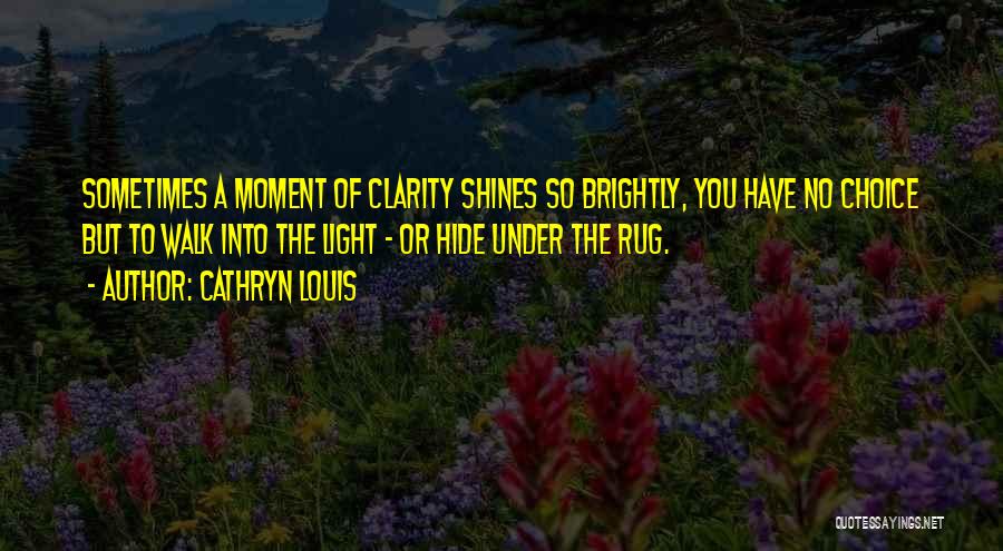 Cathryn Louis Quotes: Sometimes A Moment Of Clarity Shines So Brightly, You Have No Choice But To Walk Into The Light - Or