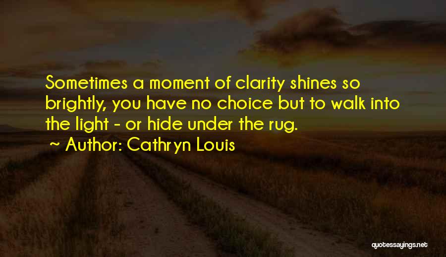 Cathryn Louis Quotes: Sometimes A Moment Of Clarity Shines So Brightly, You Have No Choice But To Walk Into The Light - Or