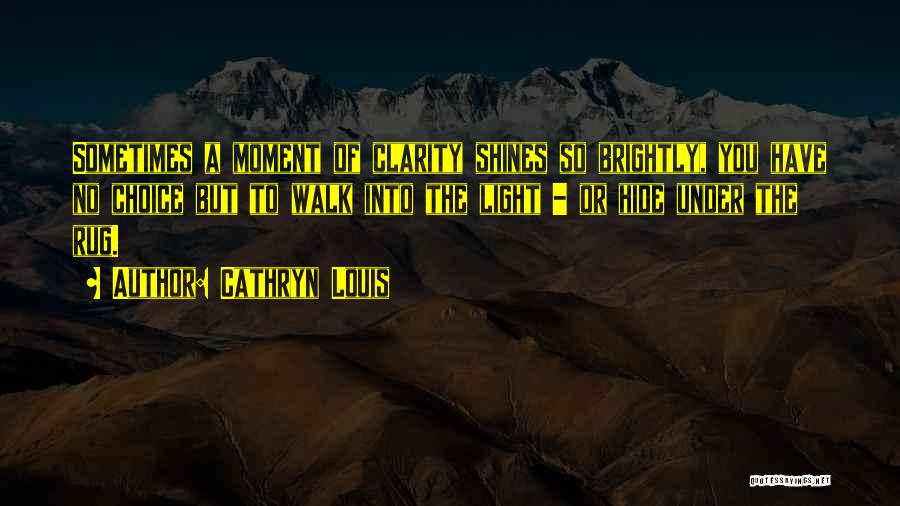 Cathryn Louis Quotes: Sometimes A Moment Of Clarity Shines So Brightly, You Have No Choice But To Walk Into The Light - Or