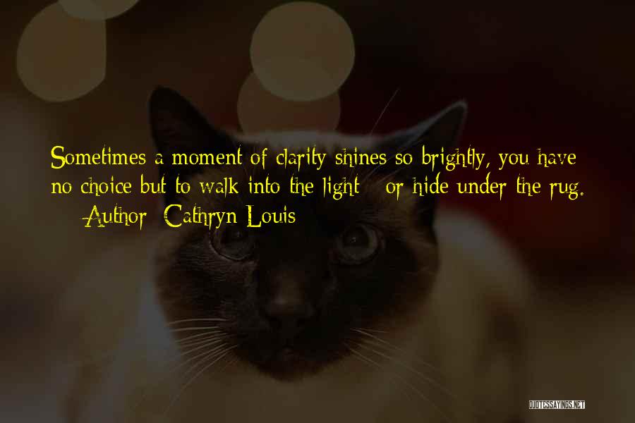 Cathryn Louis Quotes: Sometimes A Moment Of Clarity Shines So Brightly, You Have No Choice But To Walk Into The Light - Or