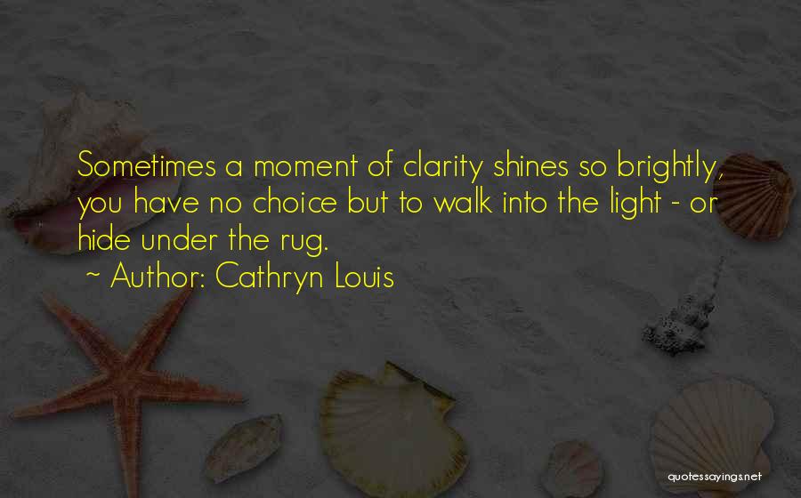 Cathryn Louis Quotes: Sometimes A Moment Of Clarity Shines So Brightly, You Have No Choice But To Walk Into The Light - Or