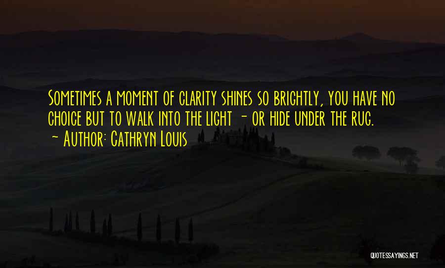 Cathryn Louis Quotes: Sometimes A Moment Of Clarity Shines So Brightly, You Have No Choice But To Walk Into The Light - Or