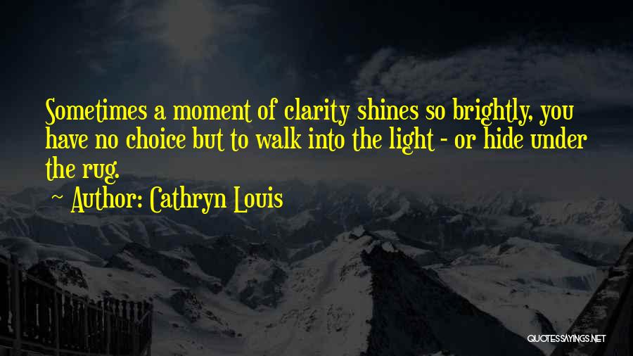 Cathryn Louis Quotes: Sometimes A Moment Of Clarity Shines So Brightly, You Have No Choice But To Walk Into The Light - Or