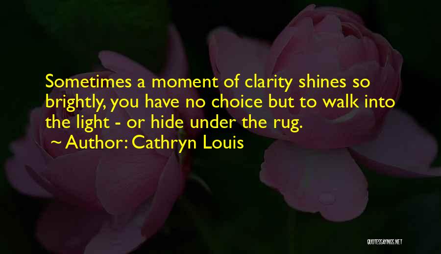 Cathryn Louis Quotes: Sometimes A Moment Of Clarity Shines So Brightly, You Have No Choice But To Walk Into The Light - Or