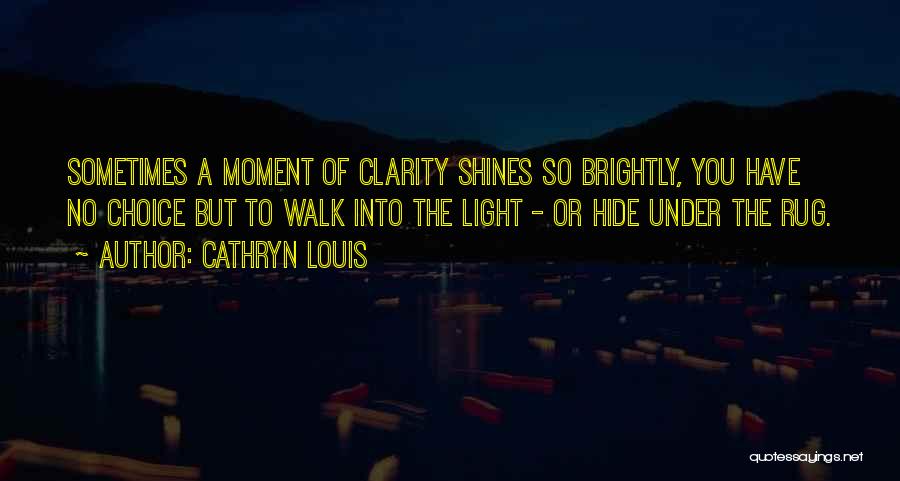 Cathryn Louis Quotes: Sometimes A Moment Of Clarity Shines So Brightly, You Have No Choice But To Walk Into The Light - Or