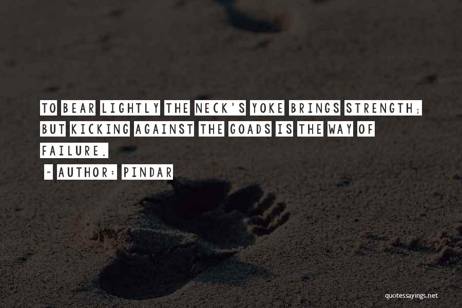 Pindar Quotes: To Bear Lightly The Neck's Yoke Brings Strength; But Kicking Against The Goads Is The Way Of Failure.