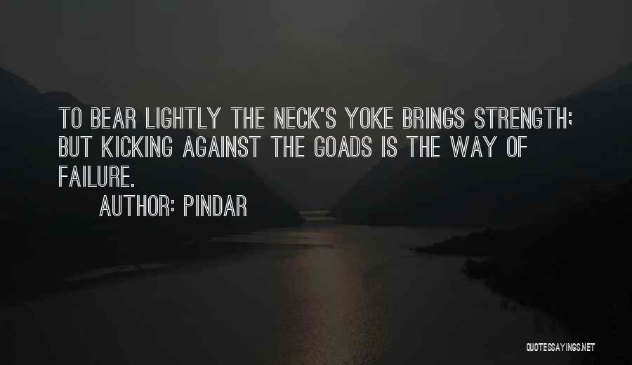 Pindar Quotes: To Bear Lightly The Neck's Yoke Brings Strength; But Kicking Against The Goads Is The Way Of Failure.