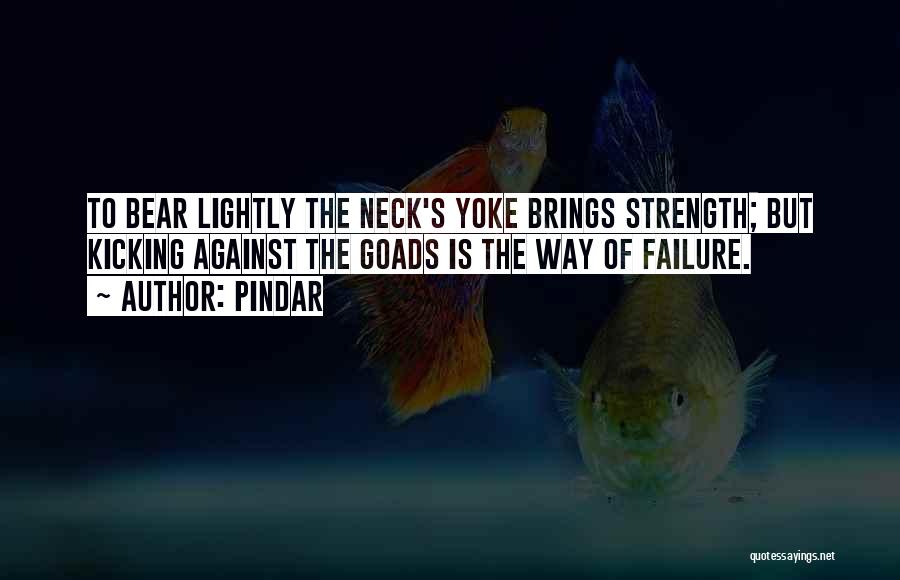 Pindar Quotes: To Bear Lightly The Neck's Yoke Brings Strength; But Kicking Against The Goads Is The Way Of Failure.