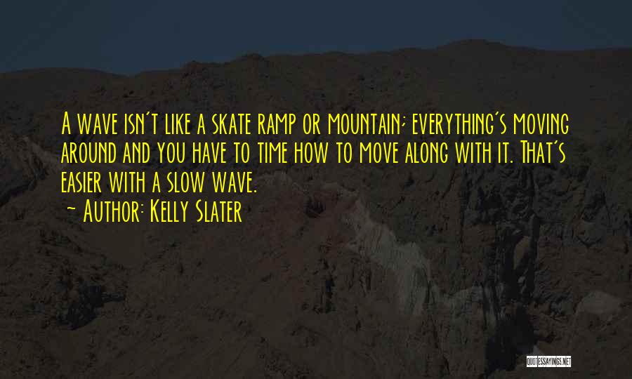 Kelly Slater Quotes: A Wave Isn't Like A Skate Ramp Or Mountain; Everything's Moving Around And You Have To Time How To Move