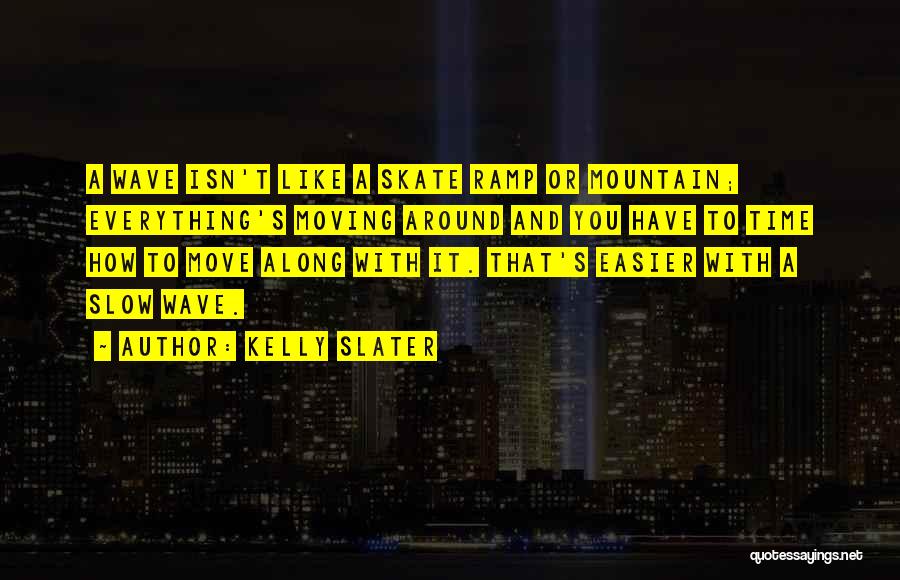 Kelly Slater Quotes: A Wave Isn't Like A Skate Ramp Or Mountain; Everything's Moving Around And You Have To Time How To Move