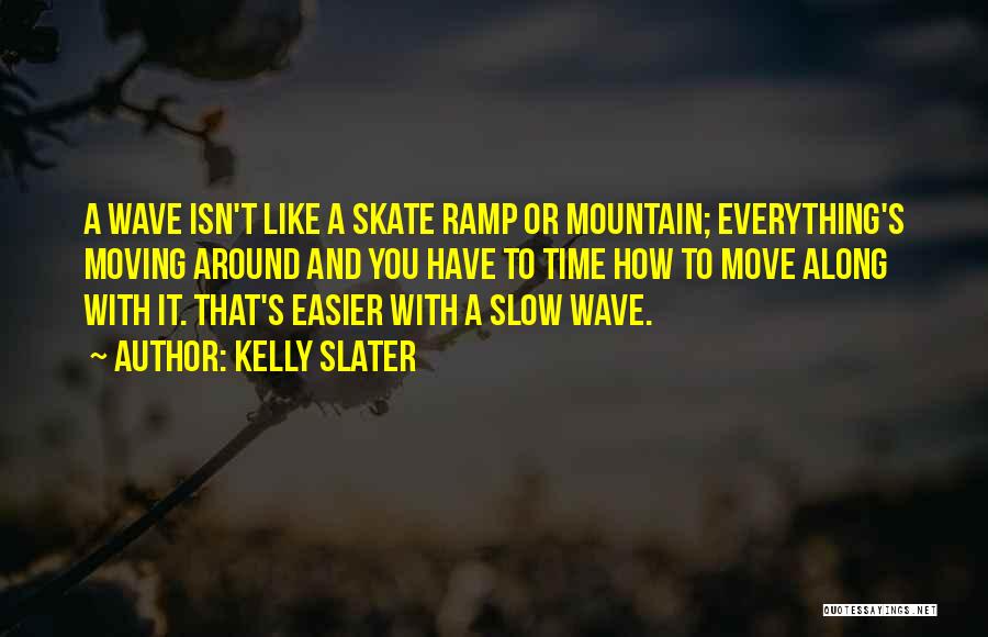 Kelly Slater Quotes: A Wave Isn't Like A Skate Ramp Or Mountain; Everything's Moving Around And You Have To Time How To Move